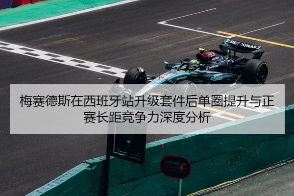 梅赛德斯在西班牙站升级套件后单圈提升与正赛长距竞争力深度分析