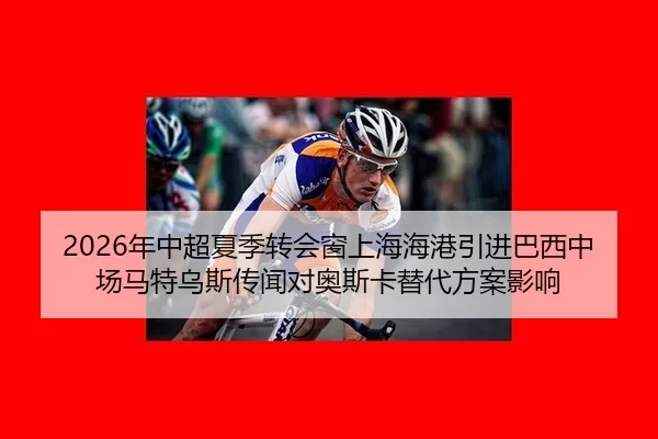 2026年中超夏季转会窗上海海港引进巴西中场马特乌斯传闻对奥斯卡替代方案影响